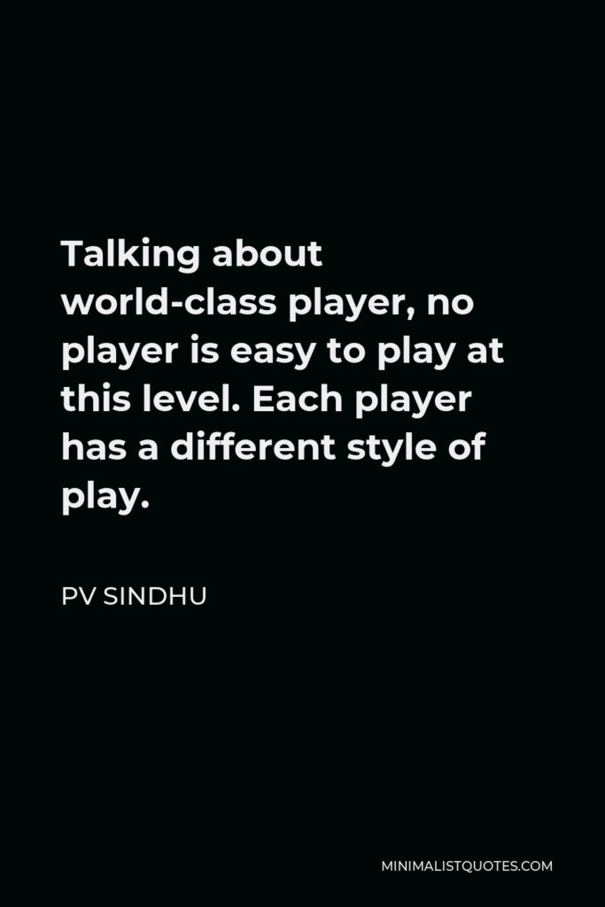 PV Sindhu Quote - Talking about world-class player, no player is easy to play at this level. Each player has a different style of play.