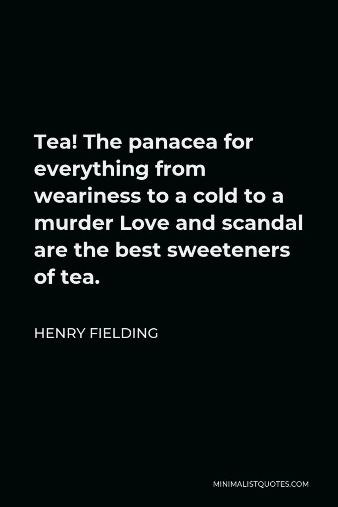 Henry Fielding Quote - Tea! The panacea for everything from weariness to a cold to a murder Love and scandal are the best sweeteners of tea.