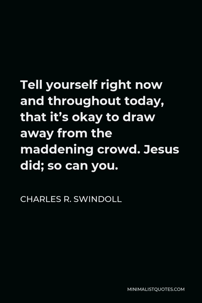 Charles R. Swindoll Quote - Tell yourself right now and throughout today, that it’s okay to draw away from the maddening crowd. Jesus did; so can you.