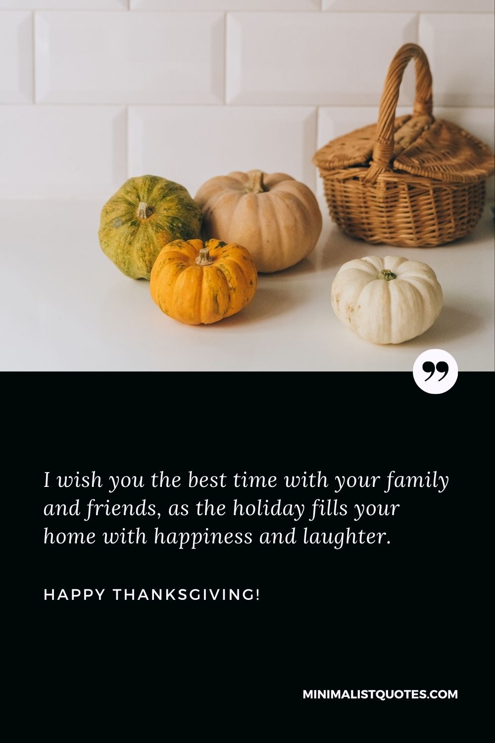 Thanksgiving sayings for cards: I wish you the best time with your family and friends, as the holiday fills your home with happiness and laughter. Happy Thanksgiving!