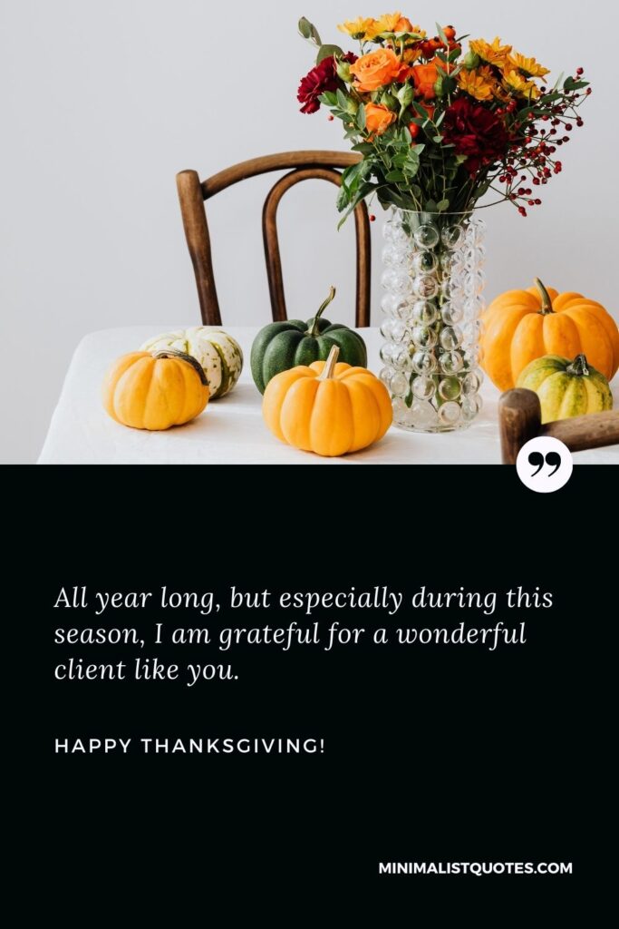 Thanksgiving wishes to clients: All year long, but especially during this season, I am grateful for a wonderful client like you. Happy Thanksgiving!
