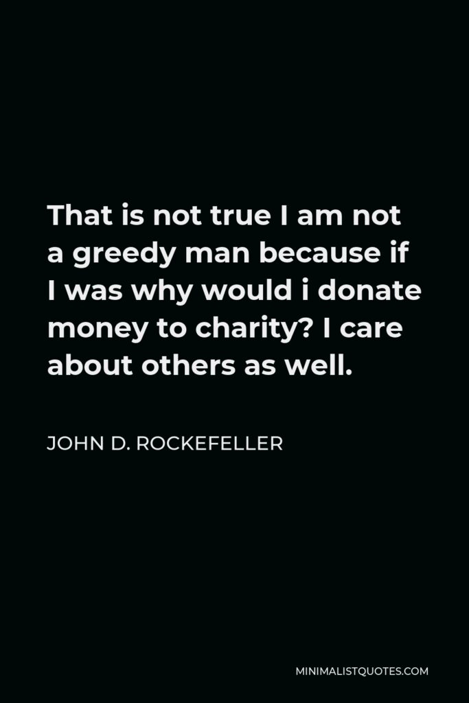 John D. Rockefeller Quote - That is not true I am not a greedy man because if I was why would i donate money to charity? I care about others as well.