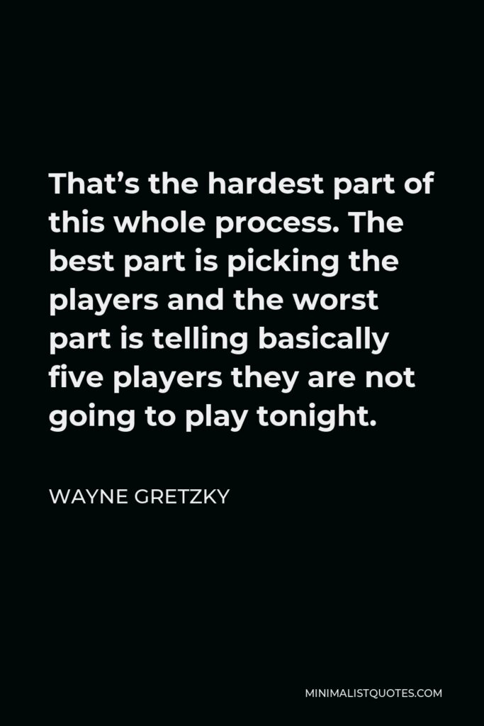 Wayne Gretzky Quote - That’s the hardest part of this whole process. The best part is picking the players and the worst part is telling basically five players they are not going to play tonight.