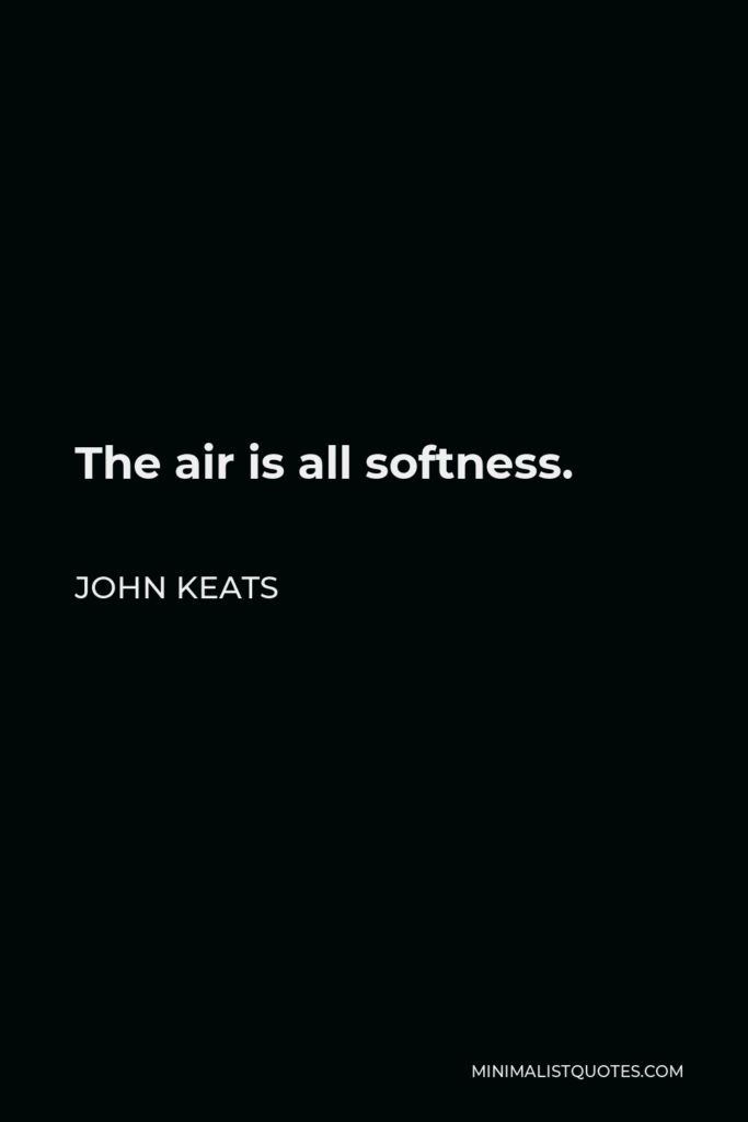 John Keats Quote - The air is all softness.