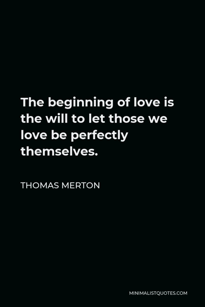 Thomas Merton Quote - The beginning of love is the will to let those we love be perfectly themselves.