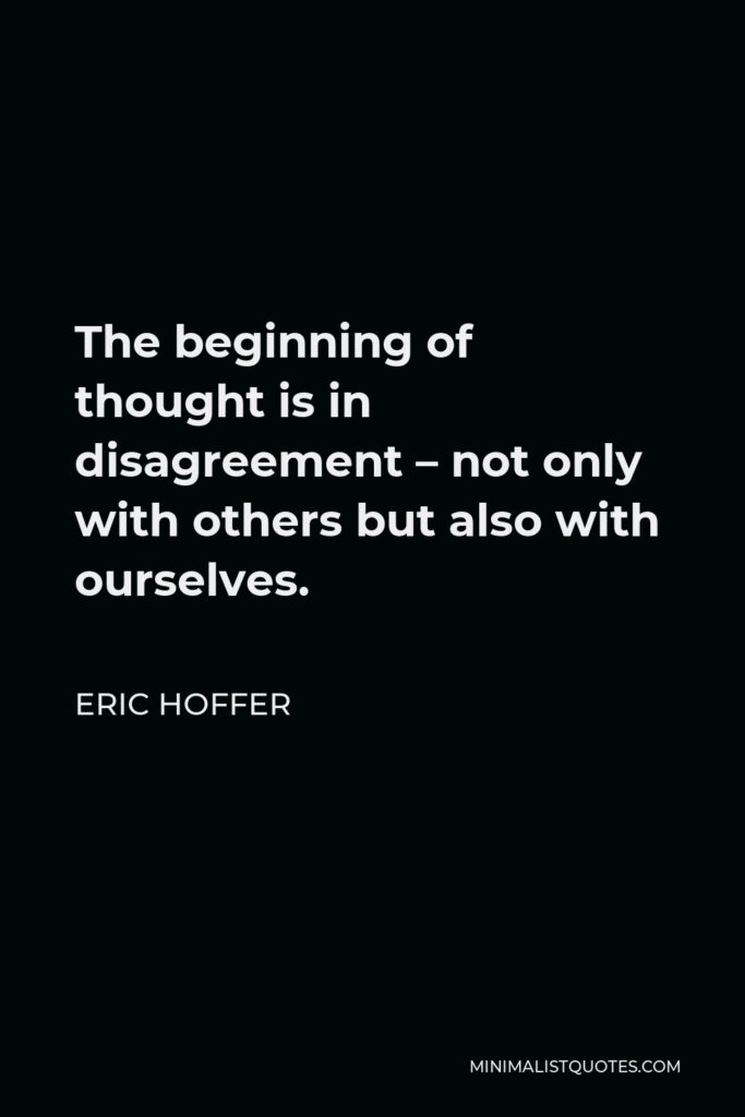 Eric Hoffer Quote - The beginning of thought is in disagreement – not only with others but also with ourselves.