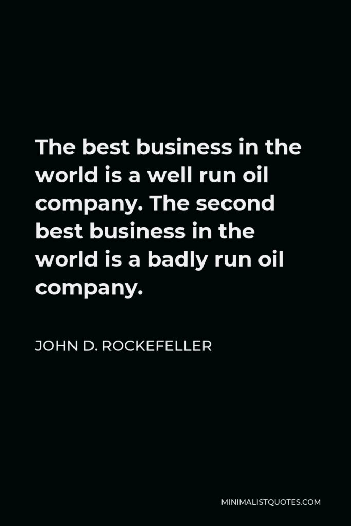 John D. Rockefeller Quote - The best business in the world is a well run oil company. The second best business in the world is a badly run oil company.