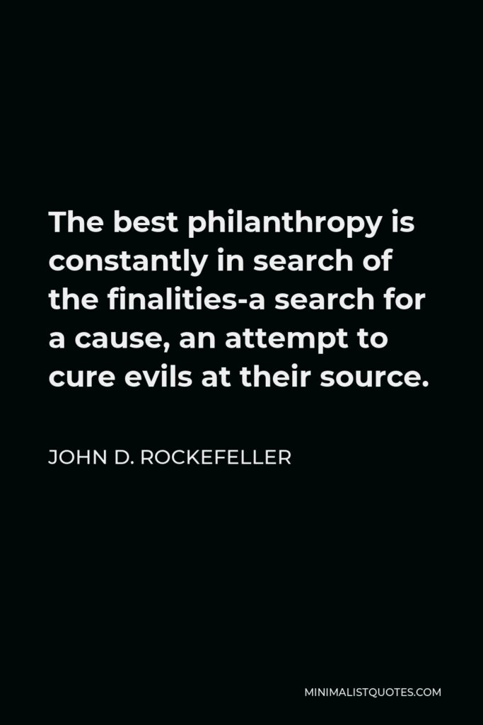 John D. Rockefeller Quote - The best philanthropy is constantly in search of the finalities-a search for a cause, an attempt to cure evils at their source.