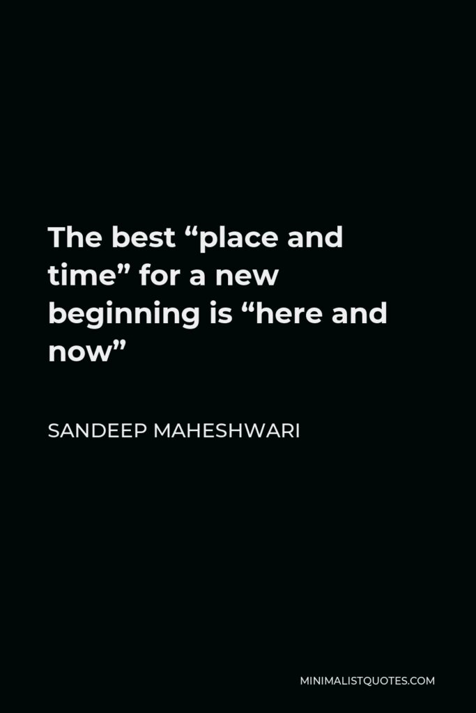 Sandeep Maheshwari Quote - The best “place and time” for a new beginning is “here and now”