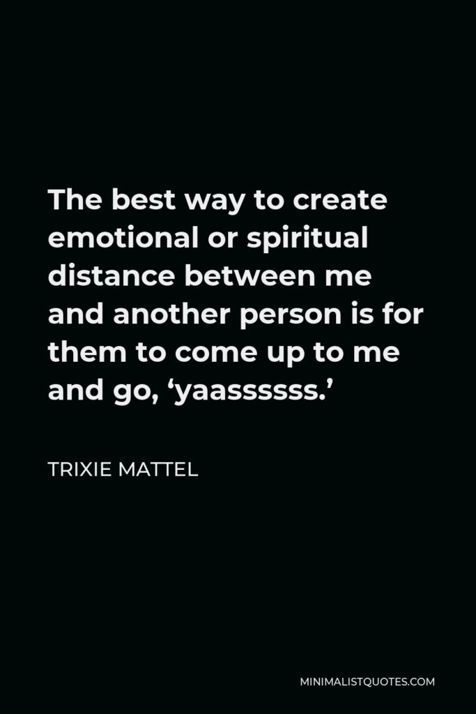 Trixie Mattel Quote - The best way to create emotional or spiritual distance between me and another person is for them to come up to me and go, ‘yaassssss.’