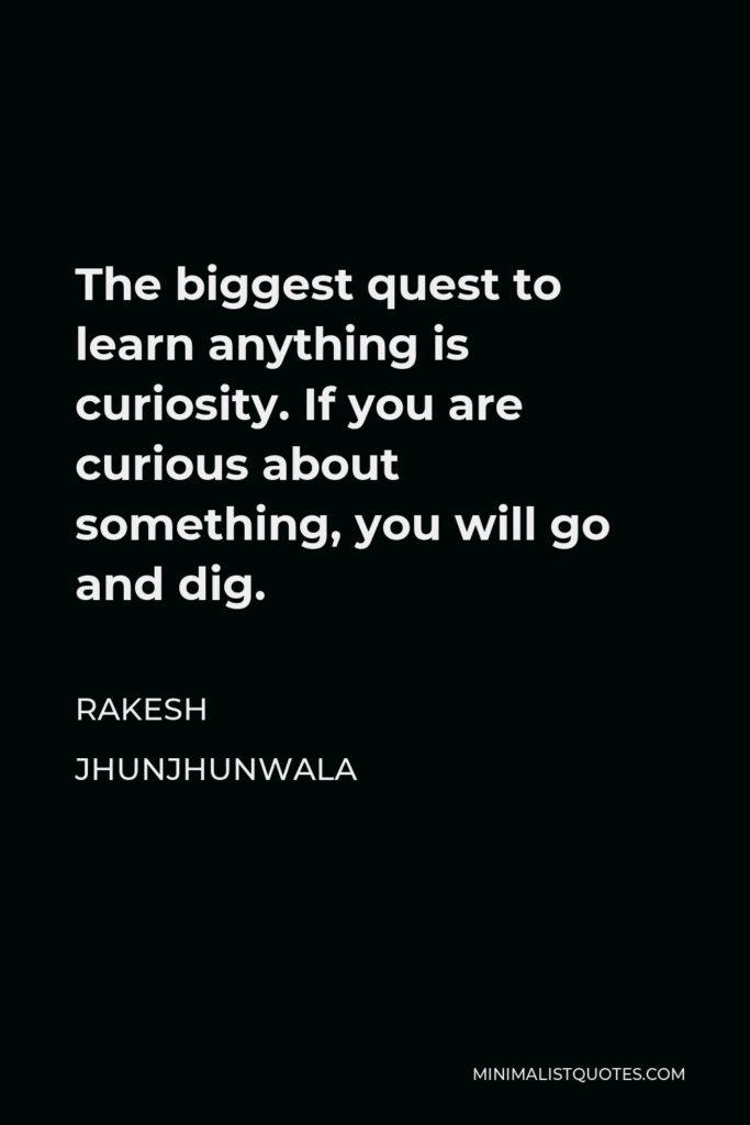 Rakesh Jhunjhunwala Quote - The biggest quest to learn anything is curiosity. If you are curious about something, you will go and dig.