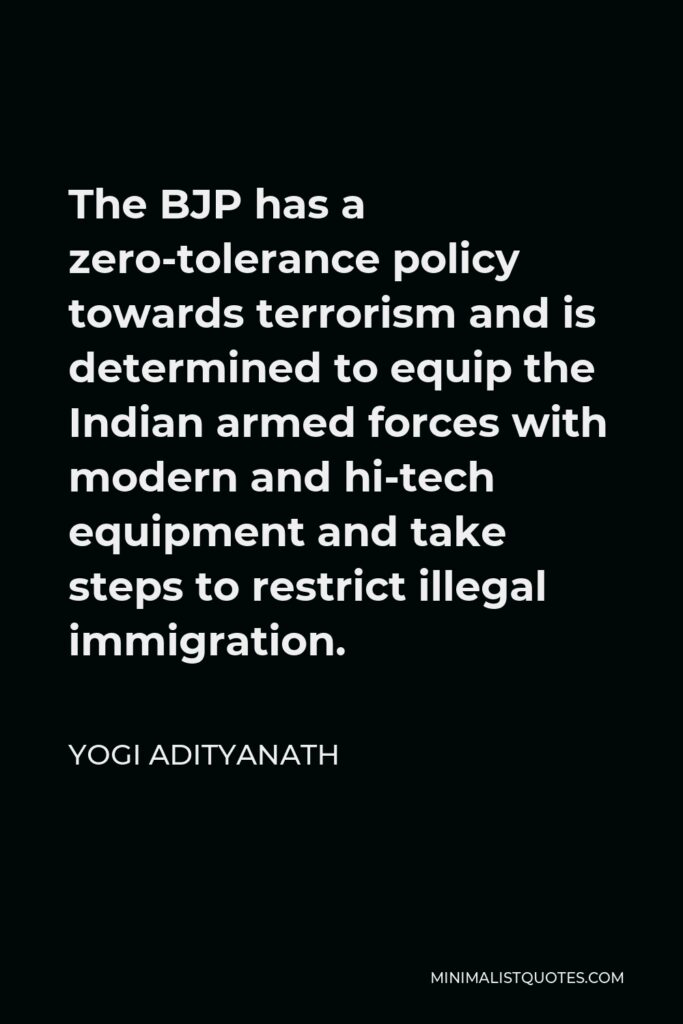 Yogi Adityanath Quote - The BJP has a zero-tolerance policy towards terrorism and is determined to equip the Indian armed forces with modern and hi-tech equipment and take steps to restrict illegal immigration.