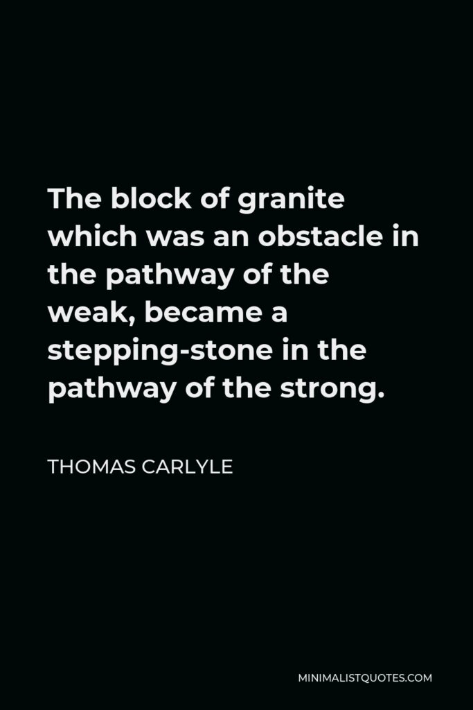 Thomas Carlyle Quote - The block of granite which was an obstacle in the pathway of the weak, became a stepping-stone in the pathway of the strong.