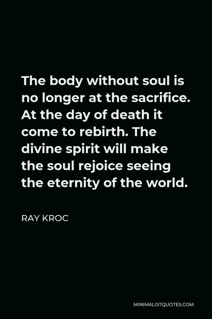 Ray Kroc Quote - The body without soul is no longer at the sacrifice. At the day of death it come to rebirth. The divine spirit will make the soul rejoice seeing the eternity of the world.