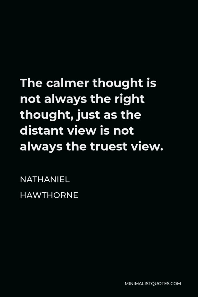 Nathaniel Hawthorne Quote - The calmer thought is not always the right thought, just as the distant view is not always the truest view.
