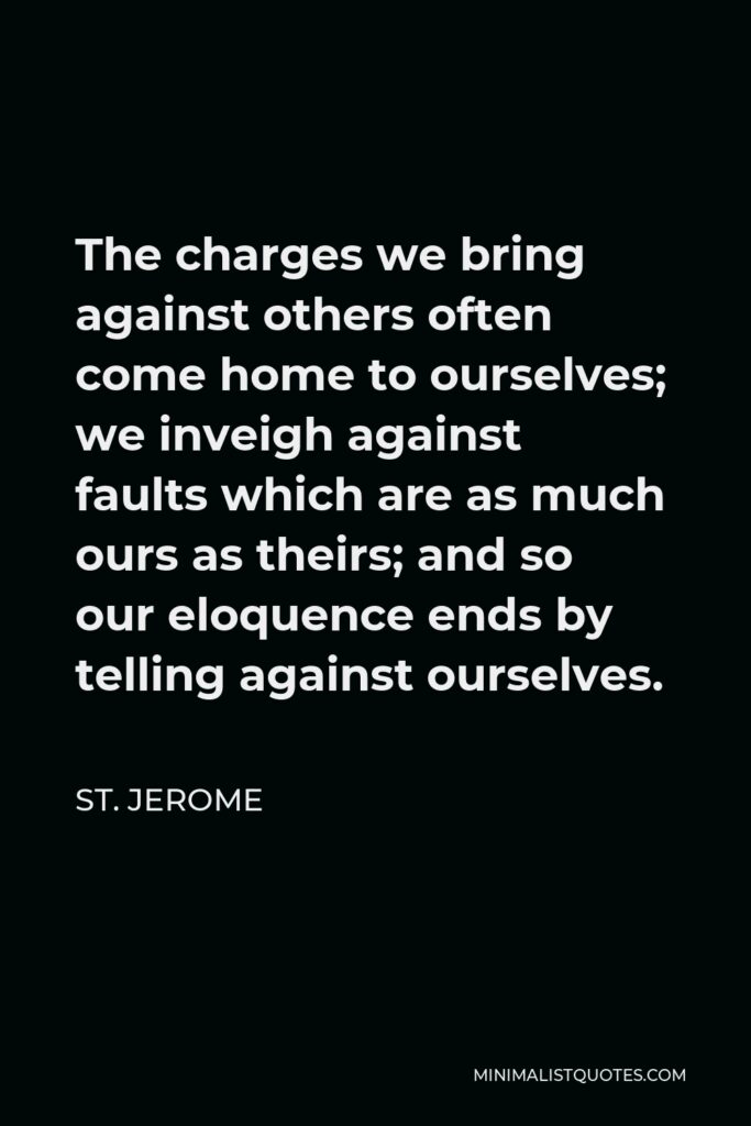 St. Jerome Quote - The charges we bring against others often come home to ourselves; we inveigh against faults which are as much ours as theirs; and so our eloquence ends by telling against ourselves.