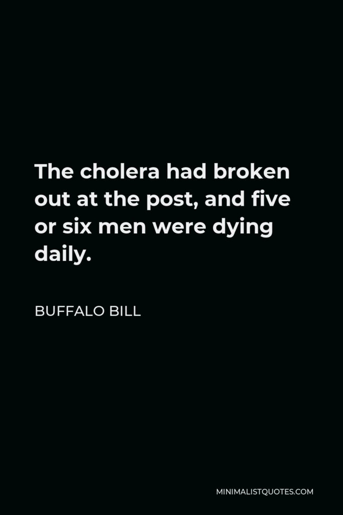 Buffalo Bill Quote - The cholera had broken out at the post, and five or six men were dying daily.