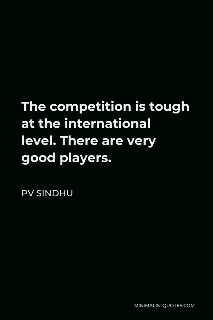 PV Sindhu Quote - The competition is tough at the international level. There are very good players.