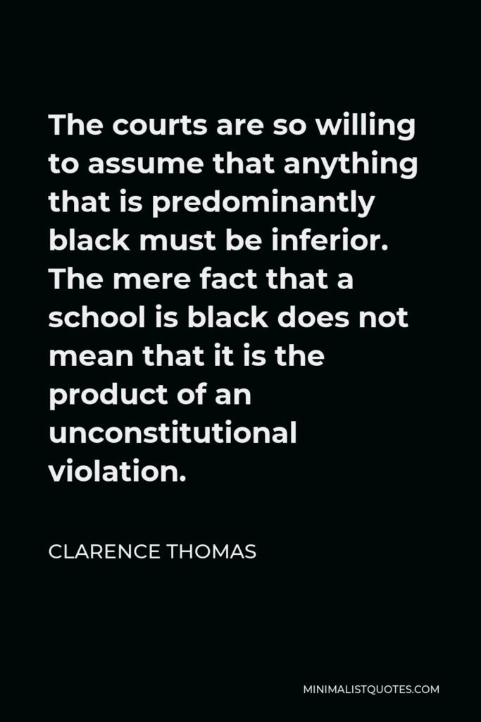 Clarence Thomas Quote - The courts are so willing to assume that anything that is predominantly black must be inferior. The mere fact that a school is black does not mean that it is the product of an unconstitutional violation.
