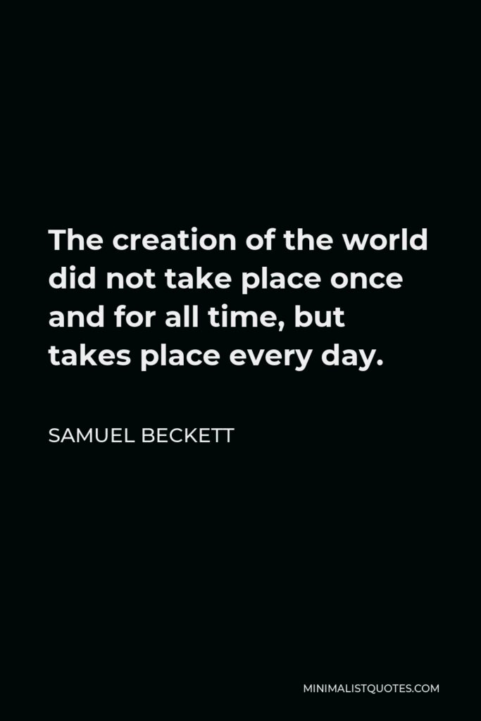 Samuel Beckett Quote - The creation of the world did not take place once and for all time, but takes place every day.