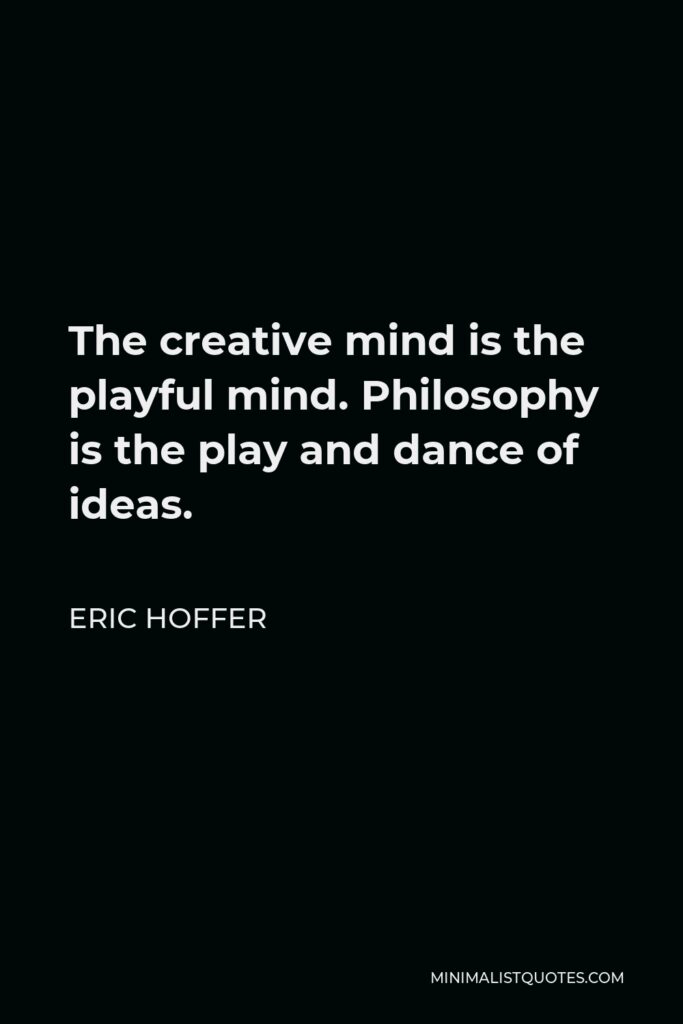 Eric Hoffer Quote - The creative mind is the playful mind. Philosophy is the play and dance of ideas.