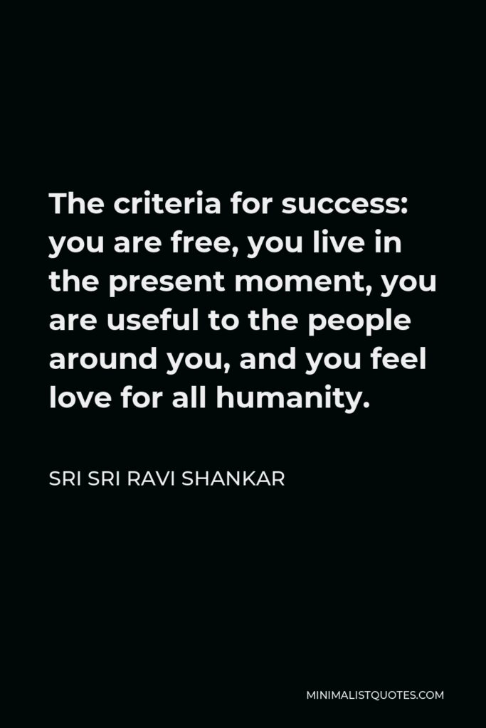 Sri Sri Ravi Shankar Quote - The criteria for success: you are free, you live in the present moment, you are useful to the people around you, and you feel love for all humanity.