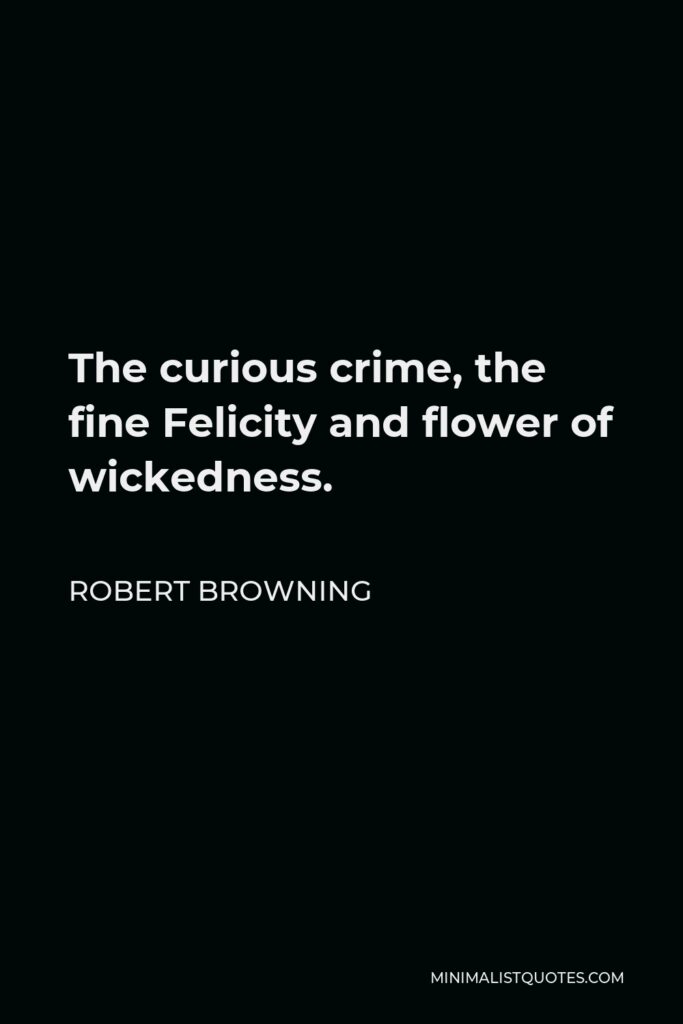 Robert Browning Quote - The curious crime, the fine Felicity and flower of wickedness.