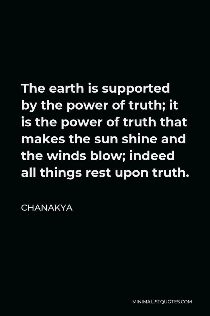 Chanakya Quote - The earth is supported by the power of truth; it is the power of truth that makes the sun shine and the winds blow; indeed all things rest upon truth.