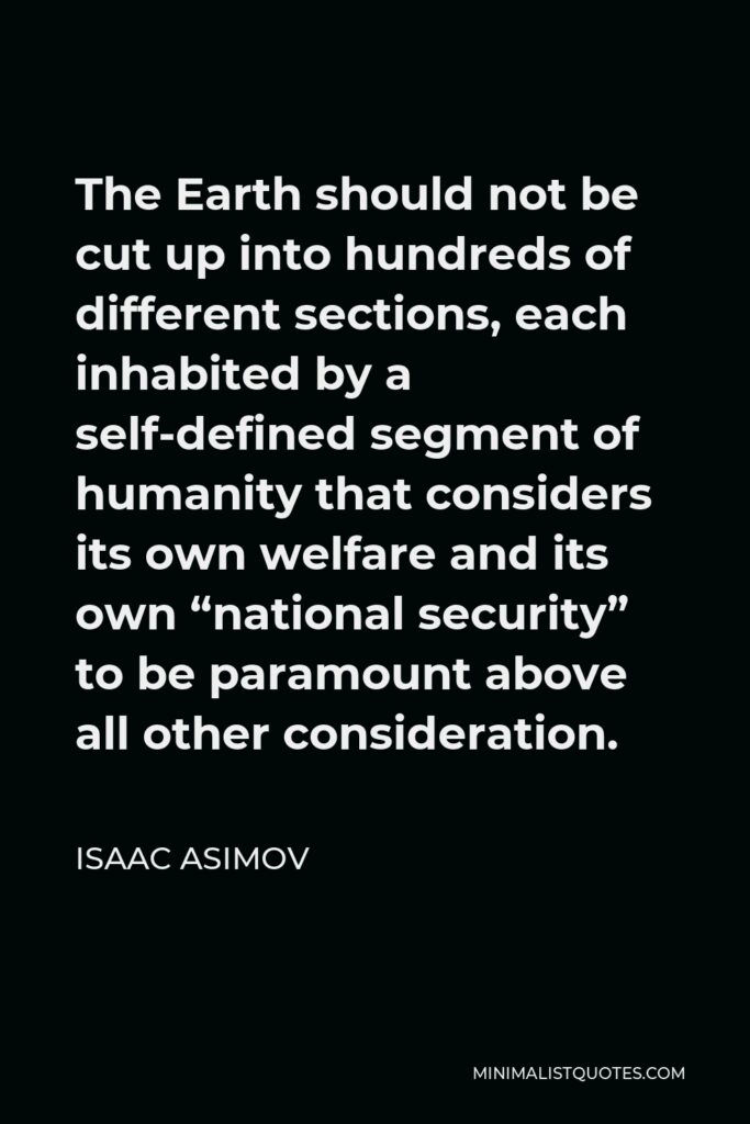 Isaac Asimov Quote - The Earth should not be cut up into hundreds of different sections, each inhabited by a self-defined segment of humanity that considers its own welfare and its own “national security” to be paramount above all other consideration.