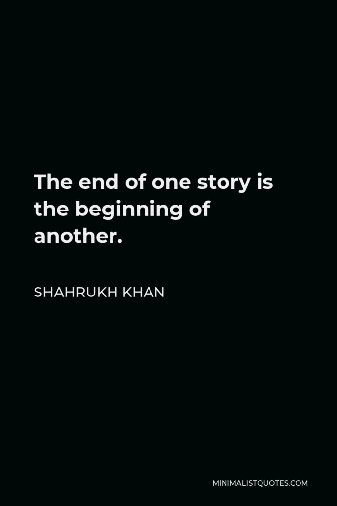 Shahrukh Khan Quote - The end of one story is the beginning of another.