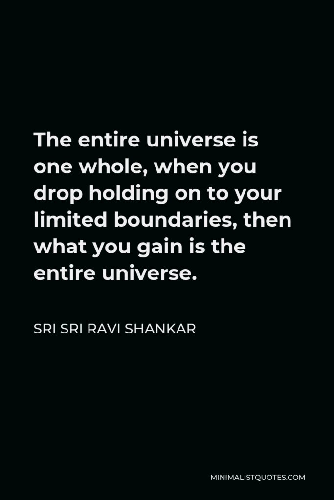 Sri Sri Ravi Shankar Quote - The entire universe is one whole, when you drop holding on to your limited boundaries, then what you gain is the entire universe.