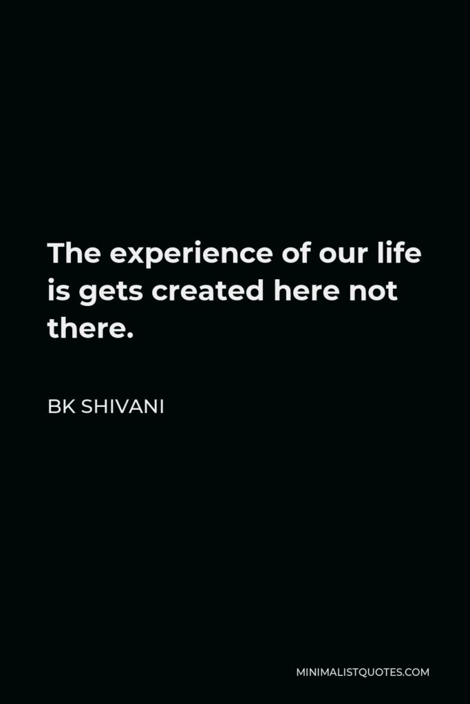 BK Shivani Quote - The experience of our life is gets created here not there.