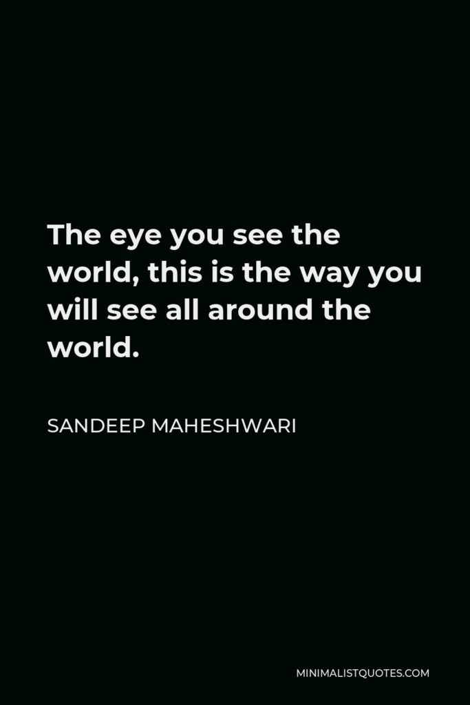 Sandeep Maheshwari Quote - The eye you see the world, this is the way you will see all around the world.