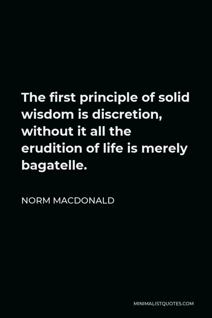 Norm MacDonald Quote - The first principle of solid wisdom is discretion, without it all the erudition of life is merely bagatelle.