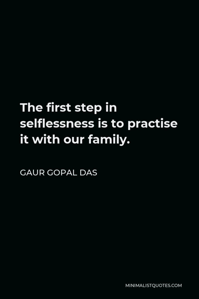 Gaur Gopal Das Quote - The first step in selflessness is to practise it with our family.