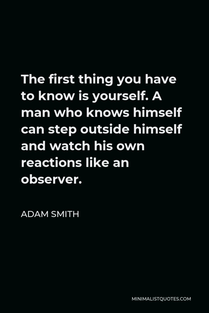 Adam Smith Quote - The first thing you have to know is yourself. A man who knows himself can step outside himself and watch his own reactions like an observer.