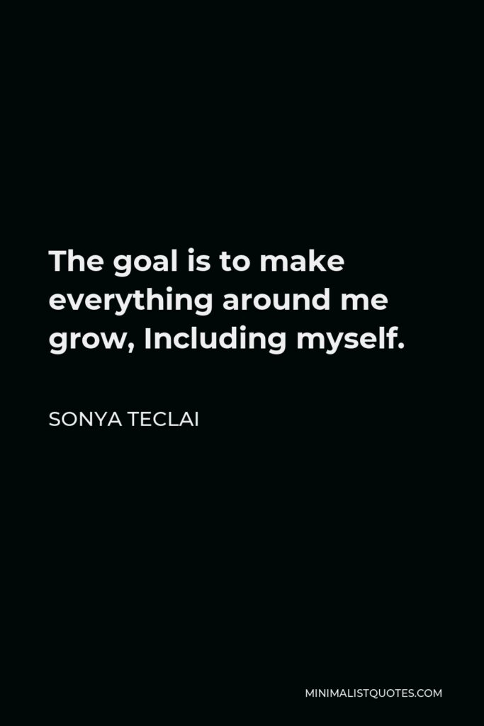 Sonya Teclai Quote - The goal is to make everything around me grow, Including myself.