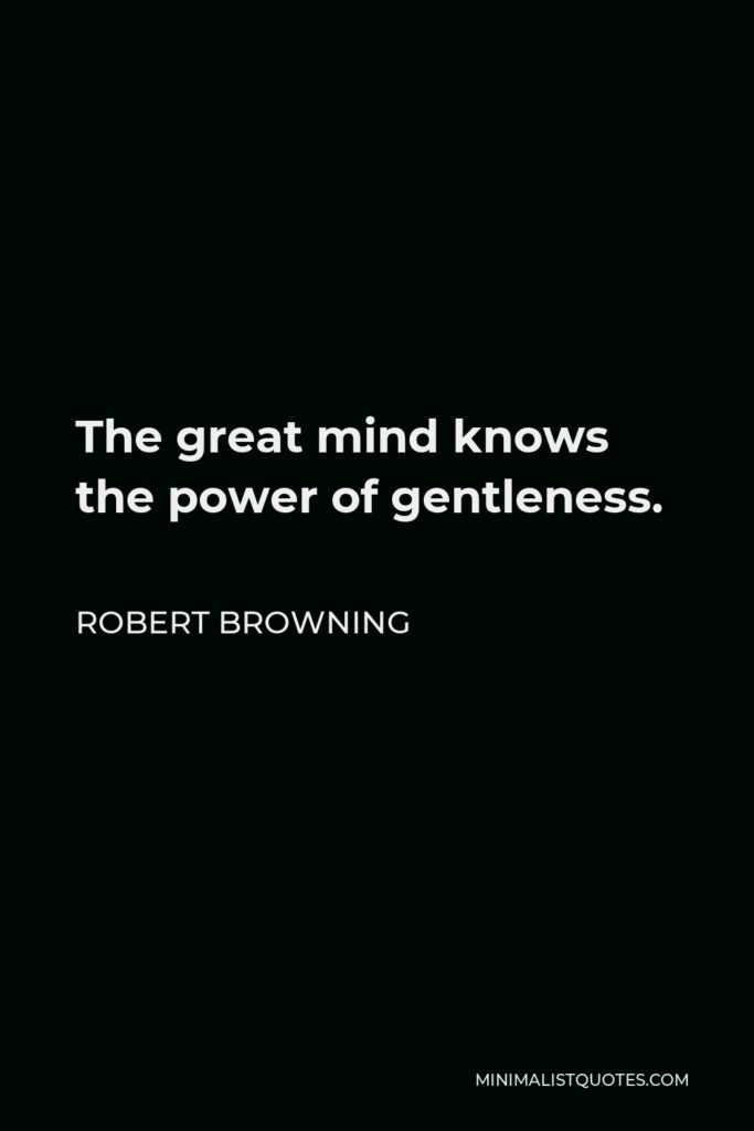 Robert Browning Quote - The great mind knows the power of gentleness.