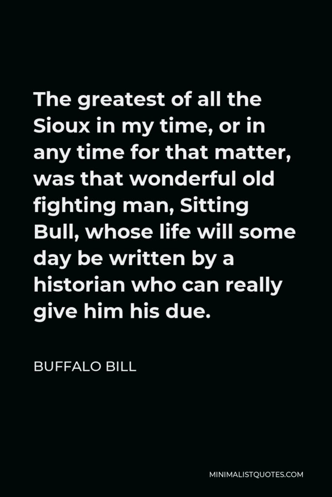 Buffalo Bill Quote - The greatest of all the Sioux in my time, or in any time for that matter, was that wonderful old fighting man, Sitting Bull, whose life will some day be written by a historian who can really give him his due.