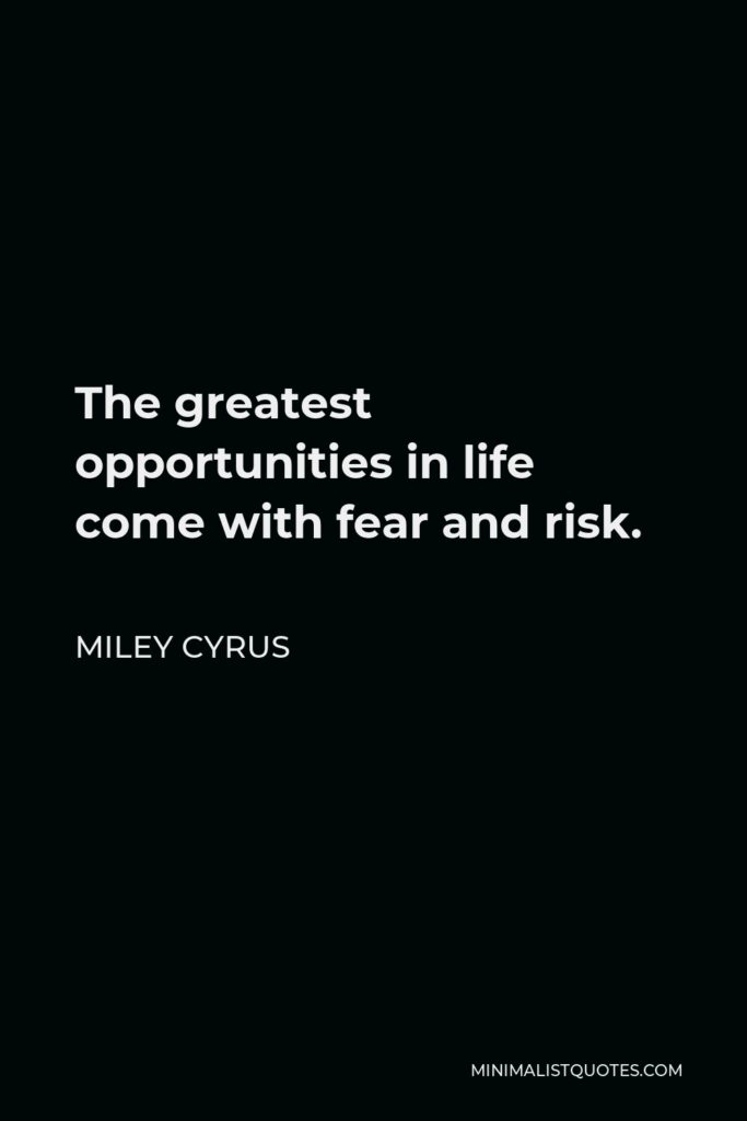 Miley Cyrus Quote - The greatest opportunities in life come with fear and risk.