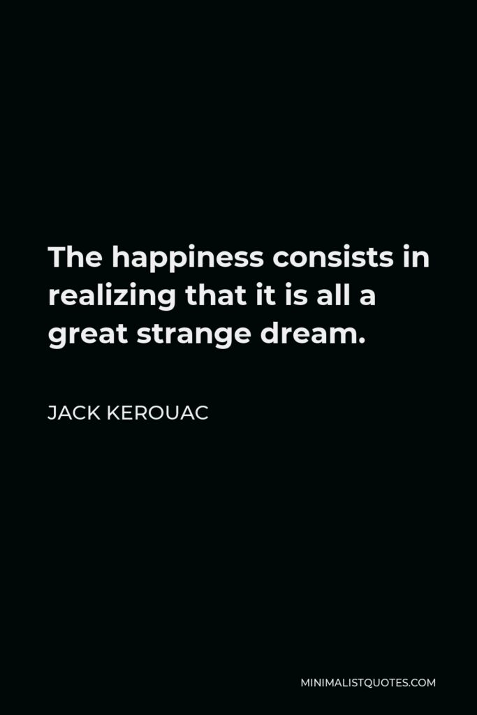 Jack Kerouac Quote - The happiness consists in realizing that it is all a great strange dream.