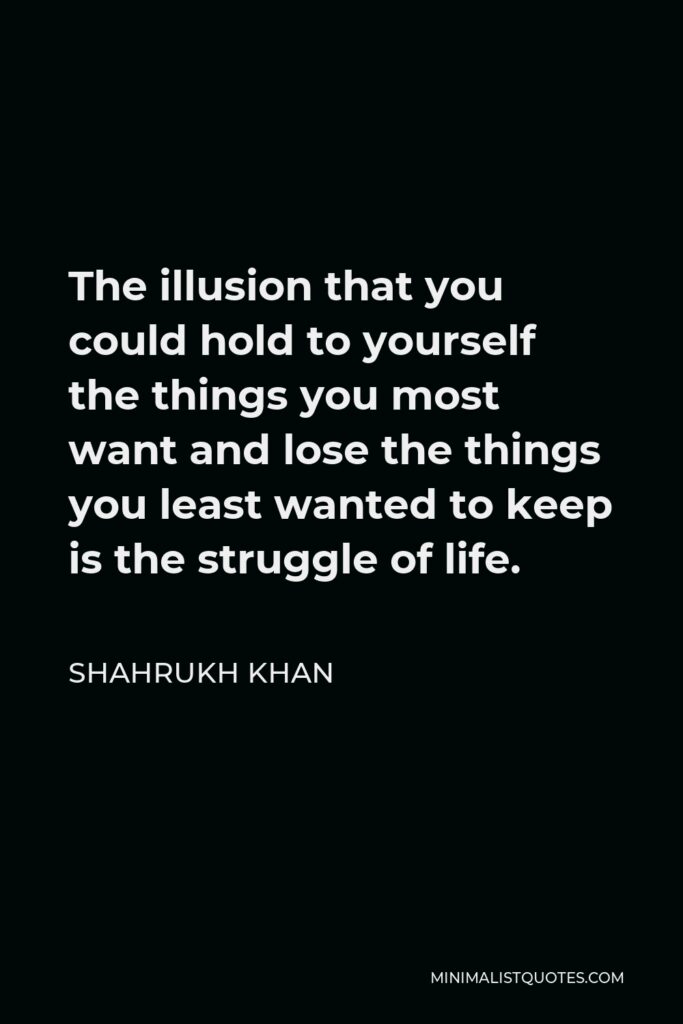 Shahrukh Khan Quote - The illusion that you could hold to yourself the things you most want and lose the things you least wanted to keep is the struggle of life.