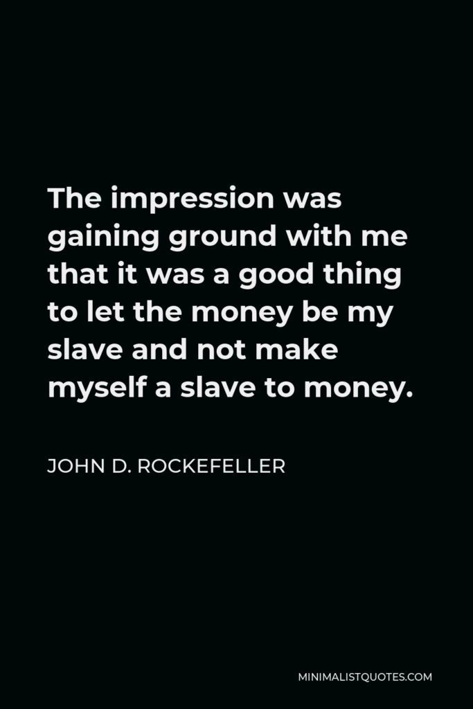 John D. Rockefeller Quote - The impression was gaining ground with me that it was a good thing to let the money be my slave and not make myself a slave to money.