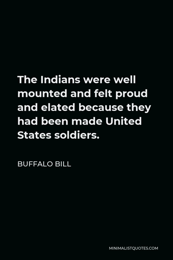 Buffalo Bill Quote - The Indians were well mounted and felt proud and elated because they had been made United States soldiers.
