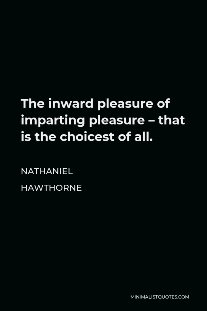 Nathaniel Hawthorne Quote - The inward pleasure of imparting pleasure – that is the choicest of all.