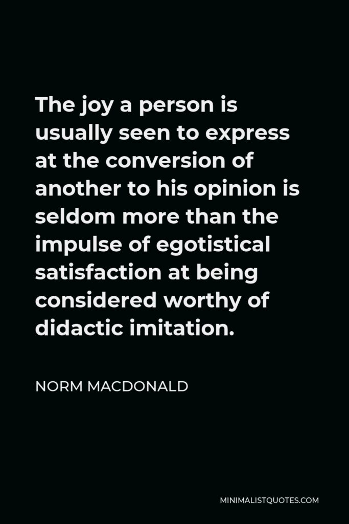Norm MacDonald Quote - The joy a person is usually seen to express at the conversion of another to his opinion is seldom more than the impulse of egotistical satisfaction at being considered worthy of didactic imitation.