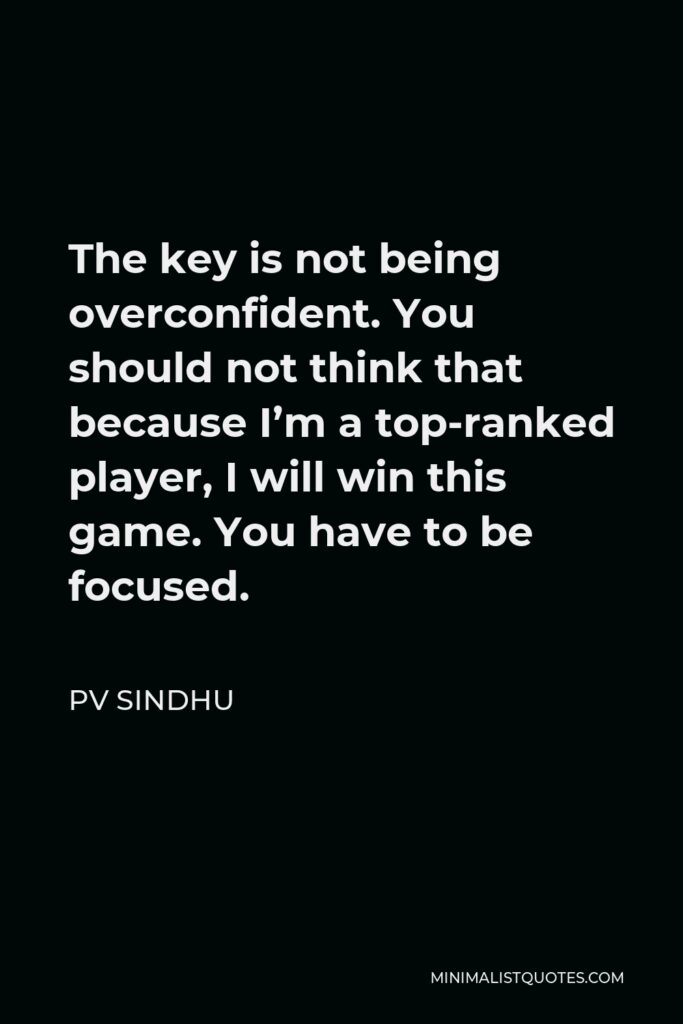 PV Sindhu Quote - The key is not being overconfident. You should not think that because I’m a top-ranked player, I will win this game. You have to be focused.