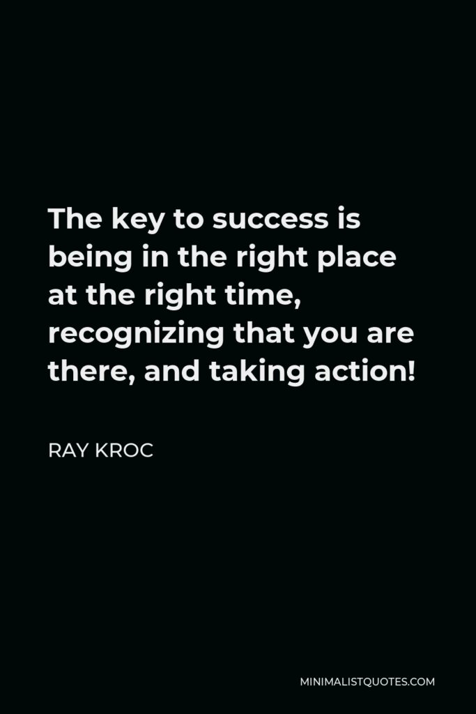Ray Kroc Quote - The key to success is being in the right place at the right time, recognizing that you are there, and taking action!