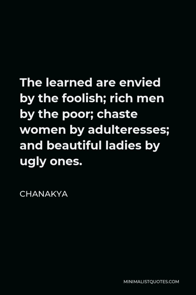 Chanakya Quote - The learned are envied by the foolish; rich men by the poor; chaste women by adulteresses; and beautiful ladies by ugly ones.