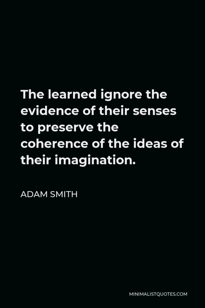 Adam Smith Quote - The learned ignore the evidence of their senses to preserve the coherence of the ideas of their imagination.